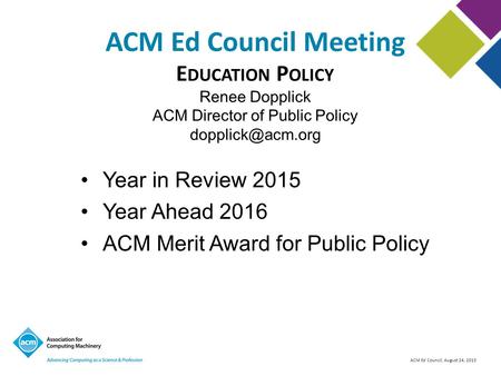 ACM Ed Council, August 24, 2015 ACM Ed Council Meeting Year in Review 2015 Year Ahead 2016 ACM Merit Award for Public Policy E DUCATION P OLICY Renee Dopplick.