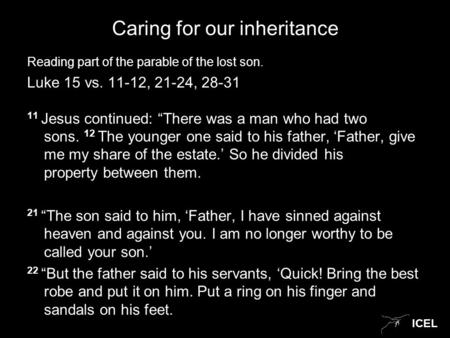 ICEL Caring for our inheritance Reading part of the parable of the lost son. Luke 15 vs. 11-12, 21-24, 28-31 11 Jesus continued: “There was a man who had.