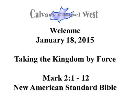 Welcome January 18, 2015 Taking the Kingdom by Force Mark 2:1 - 12 New American Standard Bible.