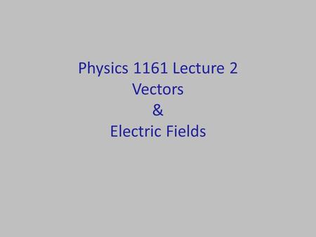 Physics 1161 Lecture 2 Vectors & Electric Fields.