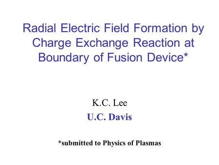Radial Electric Field Formation by Charge Exchange Reaction at Boundary of Fusion Device* K.C. Lee U.C. Davis *submitted to Physics of Plasmas.
