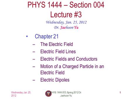 Wednesday, Jan. 25, 2012 PHYS 1444-003, Spring 2012 Dr. Jaehoon Yu 1 PHYS 1444 – Section 004 Lecture #3 Wednesday, Jan. 25, 2012 Dr. Jaehoon Yu Chapter.