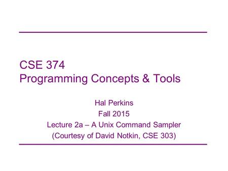CSE 374 Programming Concepts & Tools Hal Perkins Fall 2015 Lecture 2a – A Unix Command Sampler (Courtesy of David Notkin, CSE 303)