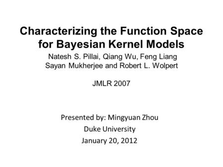 Characterizing the Function Space for Bayesian Kernel Models Natesh S. Pillai, Qiang Wu, Feng Liang Sayan Mukherjee and Robert L. Wolpert JMLR 2007 Presented.