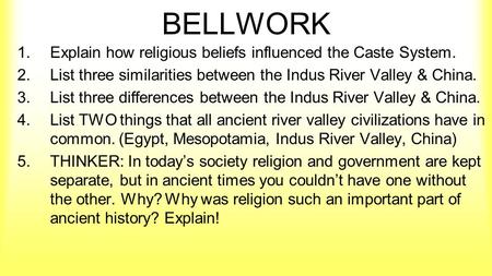 BELLWORK 1.Explain how religious beliefs influenced the Caste System. 2.List three similarities between the Indus River Valley & China. 3.List three differences.