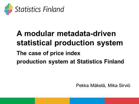 A modular metadata-driven statistical production system The case of price index production system at Statistics Finland Pekka Mäkelä, Mika Sirviö.