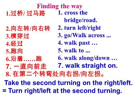 1. cross the bridge/road. 2. turn left/right 3. go/Walk across... 4. walk past … 5. walk to... 6. walk along/down … 7. walk straight on. 1. 过桥 / 过马路 2.