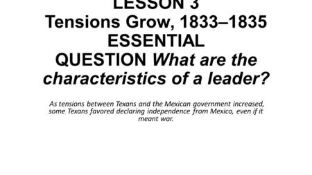 LESSON 3 Tensions Grow, 1833–1835 ESSENTIAL QUESTION What are the characteristics of a leader?  As tensions between Texans and the Mexican government increased,