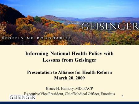 1 Informing National Health Policy with Lessons from Geisinger Presentation to Alliance for Health Reform March 20, 2009 Bruce H. Hamory, MD, FACP Executive.