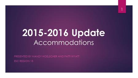 2015-2016 Update Accommodations PRESENTED BY MANDY HOELSCHER AND PATTI WYATT ESC REGION 15 1.