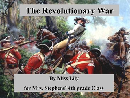 The Revolutionary War By Miss Lily for Mrs. Stephens’ 4th grade Class.