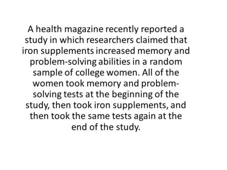 A health magazine recently reported a study in which researchers claimed that iron supplements increased memory and problem-solving abilities in a random.