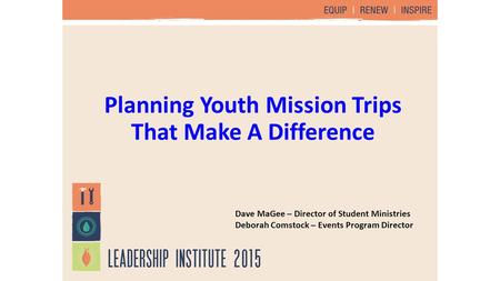 Planning Youth Mission Trips That Make A Difference Dave MaGee – Director of Student Ministries Deborah Comstock – Events Program Director.