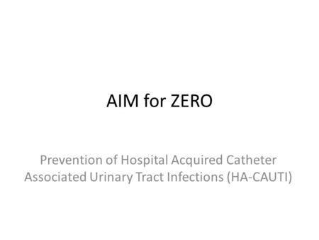 AIM for ZERO Prevention of Hospital Acquired Catheter Associated Urinary Tract Infections (HA-CAUTI)