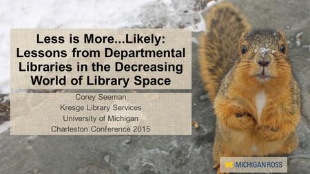 Less is More...Likely: Lessons from Departmental Libraries in the Decreasing World of Library Space Corey Seeman Kresge Library Services University of.