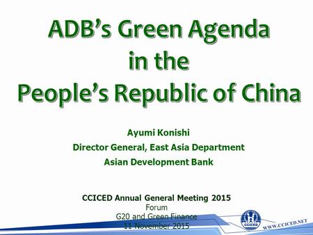 Ayumi Konishi Director General, East Asia Department Asian Development Bank CCICED Annual General Meeting 2015 Forum G20 and Green Finance 11 November.