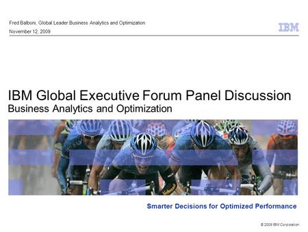© 2009 IBM Corporation Smarter Decisions for Optimized Performance IBM Global Executive Forum Panel Discussion Business Analytics and Optimization Fred.