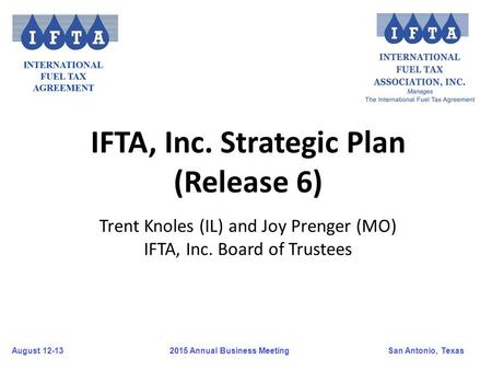 August 12-13San Antonio, Texas 2015 Annual Business Meeting IFTA, Inc. Strategic Plan (Release 6) Trent Knoles (IL) and Joy Prenger (MO) IFTA, Inc. Board.