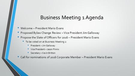 Business Meeting 1 Agenda Welcome – President Mario Evans Proposed Bylaw Change Review – Vice President Jim Galloway Propose the Slate of Officers for.