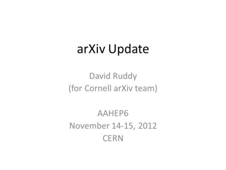 ArXiv Update David Ruddy (for Cornell arXiv team) AAHEP6 November 14-15, 2012 CERN.