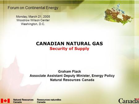CANADIAN NATURAL GAS Security of Supply Graham Flack Associate Assistant Deputy Minister, Energy Policy Natural Resources Canada Forum on Continental Energy.