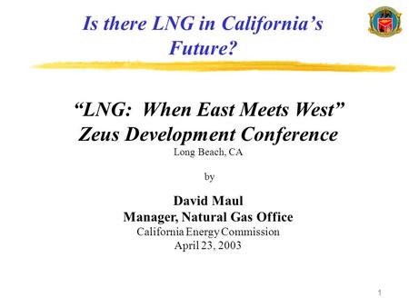 1 Is there LNG in California’s Future? “LNG: When East Meets West” Zeus Development Conference Long Beach, CA by David Maul Manager, Natural Gas Office.