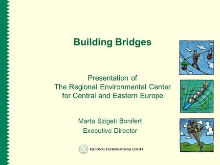 Building Bridges Presentation of The Regional Environmental Center for Central and Eastern Europe Marta Szigeti Bonifert Executive Director.