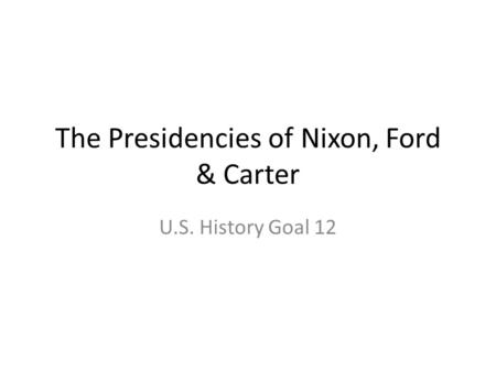 The Presidencies of Nixon, Ford & Carter U.S. History Goal 12.