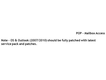 POP - Mailbox Access Note – OS & Outlook (2007/2010) should be fully patched with latest service pack and patches.