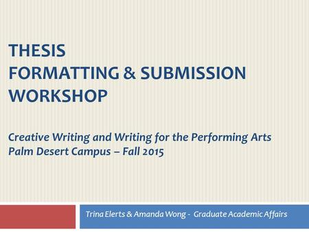 THESIS FORMATTING & SUBMISSION WORKSHOP Creative Writing and Writing for the Performing Arts Palm Desert Campus – Fall 2015 Trina Elerts & Amanda Wong.