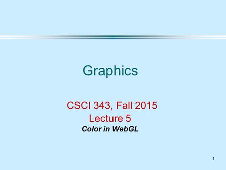 1 Graphics CSCI 343, Fall 2015 Lecture 5 Color in WebGL.