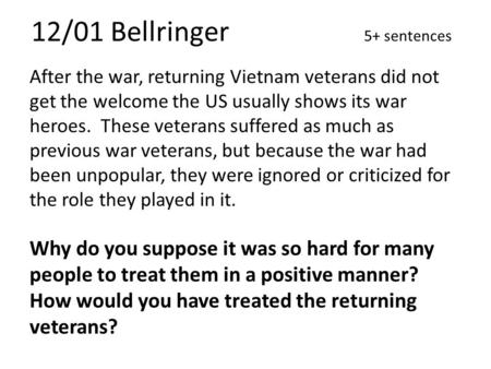 12/01 Bellringer 5+ sentences After the war, returning Vietnam veterans did not get the welcome the US usually shows its war heroes. These veterans suffered.