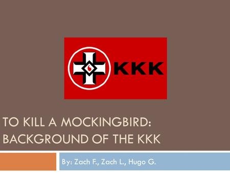 TO KILL A MOCKINGBIRD: BACKGROUND OF THE KKK By: Zach F., Zach L., Hugo G.