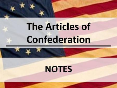 The Articles of Confederation NOTES. OBJECTIVE(S): Explain the concerns that influenced the Second Continental Congress when it created the Articles of.