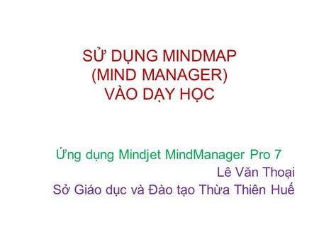 SỬ DỤNG MINDMAP (MIND MANAGER) VÀO DẠY HỌC Ứng dụng Mindjet MindManager Pro 7 Lê Văn Thoại Sở Giáo dục và Đào tạo Thừa Thiên Huế.