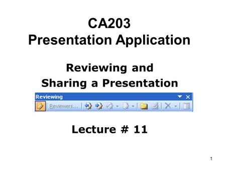 1 CA203 Presentation Application Reviewing and Sharing a Presentation Lecture # 11.