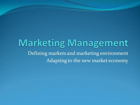 Defining markets and marketing environment Adapting to the new market economy.