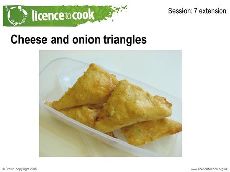 Www.licencetocook.org.uk© Crown copyright 2008 Cheese and onion triangles Session: 7 extension.