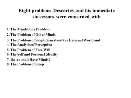 Eight problems Descartes and his immediate successors were concerned with 1. The Mind-Body Problem 2. The Problem of Other Minds 3. The Problem of Skepticism.