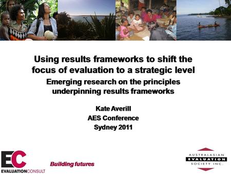 Using results frameworks to shift the focus of evaluation to a strategic level Emerging research on the principles underpinning results frameworks Kate.