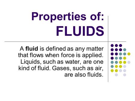 Properties of: FLUIDS A fluid is defined as any matter that flows when force is applied. Liquids, such as water, are one kind of fluid. Gases, such as.
