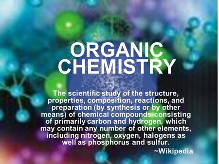 ORGANIC CHEMISTRY The scientific study of the structure, properties, composition, reactions, and preparation (by synthesis or by other means) of chemical.