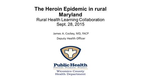 The Heroin Epidemic in rural Maryland Rural Health Learning Collaboration Sept. 28, 2015 James A. Cockey, MD, FACP Deputy Health Officer.