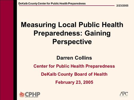 DeKalb County Center for Public Health Preparedness 2/23/2005 Measuring Local Public Health Preparedness: Gaining Perspective Darren Collins Center for.