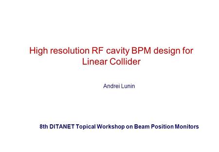 High resolution RF cavity BPM design for Linear Collider Andrei Lunin 8th DITANET Topical Workshop on Beam Position Monitors.