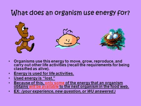 What does an organism use energy for? Organisms use this energy to move, grow, reproduce, and carry out other life activities (recall the requirements.