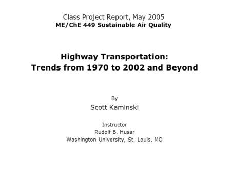 Class Project Report, May 2005 ME/ChE 449 Sustainable Air Quality Highway Transportation: Trends from 1970 to 2002 and Beyond By Scott Kaminski Instructor.