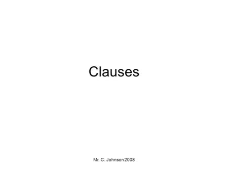 Mr. C. Johnson 2008 Clauses. Mr. C. Johnson 2008 What is a clause? A clause is a part of a sentence that contains a complete subject and a complete predicate.