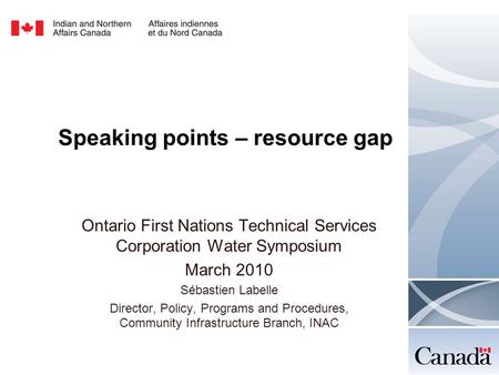 Speaking points – resource gap Ontario First Nations Technical Services Corporation Water Symposium March 2010 Sébastien Labelle Director, Policy, Programs.