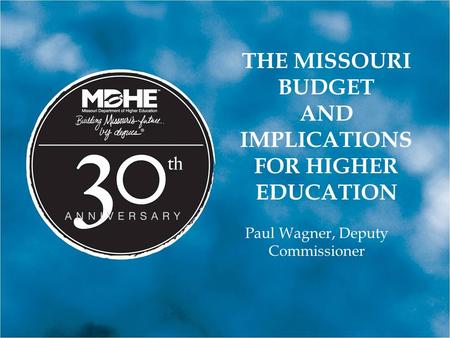 THE MISSOURI BUDGET AND IMPLICATIONS FOR HIGHER EDUCATION Paul Wagner, Deputy Commissioner.